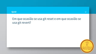 QUIZ
Em que ocasião se usa git reset e em que ocasião se
usa git revert?
51
 