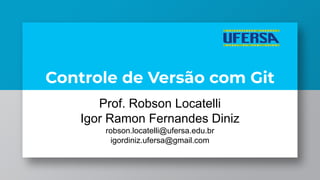 Controle de Versão com Git
Prof. Robson Locatelli
Igor Ramon Fernandes Diniz
robson.locatelli@ufersa.edu.br
igordiniz.ufersa@gmail.com
 