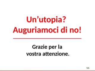 Un’utopia?
Auguriamoci di no!
Grazie per la
vostra attenzione.
105
 