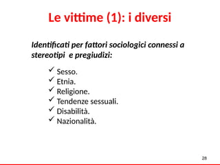 Le vittime (1): i diversi
Identificati per fattori sociologici connessi a
stereotipi e pregiudizi:
 Sesso.
 Etnia.
 Religione.
 Tendenze sessuali.
 Disabilità.
 Nazionalità.
28
 