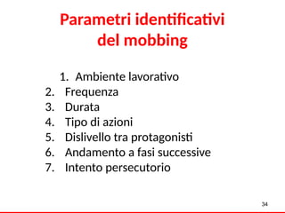 Parametri identificativi
del mobbing
34
1. Ambiente lavorativo
2. Frequenza
3. Durata
4. Tipo di azioni
5. Dislivello tra protagonisti
6. Andamento a fasi successive
7. Intento persecutorio
 