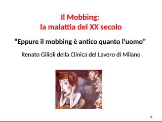 Il Mobbing:
la malattia del XX secolo
“Eppure il mobbing è antico quanto l’uomo”
Renato Gilioli della Clinica del Lavoro di Milano
6
 