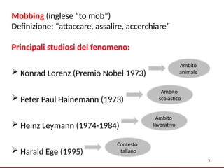 7
Mobbing (inglese “to mob”)
Definizione: “attaccare, assalire, accerchiare”
Principali studiosi del fenomeno:
 Konrad Lorenz (Premio Nobel 1973)
 Peter Paul Hainemann (1973)
 Heinz Leymann (1974-1984)
 Harald Ege (1995)
Ambito
animale
Ambito
scolastico
Ambito
lavorativo
Contesto
Italiano
 