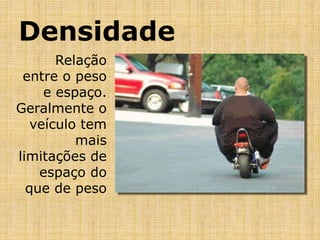 Densidade
Relação
entre o peso
e espaço.
Geralmente o
veículo tem
mais
limitações de
espaço do
que de peso
 