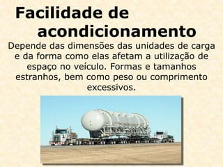 Facilidade de
acondicionamento
Depende das dimensões das unidades de carga
e da forma como elas afetam a utilização de
espaço no veículo. Formas e tamanhos
estranhos, bem como peso ou comprimento
excessivos.
 