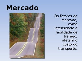 Mercado
Os fatores de
mercado,
como
intensidade e
facilidade de
tráfego,
afetam o
custo do
transporte.
 