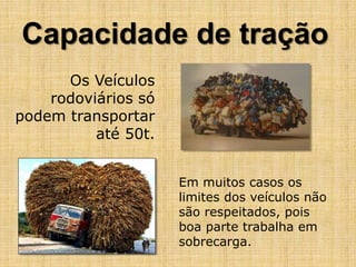 Capacidade de tração
Os Veículos
rodoviários só
podem transportar
até 50t.
Em muitos casos os
limites dos veículos não
são respeitados, pois
boa parte trabalha em
sobrecarga.
 