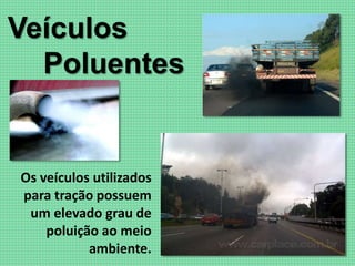 Veículos
Poluentes
Os veículos utilizados
para tração possuem
um elevado grau de
poluição ao meio
ambiente.
 