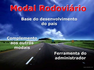 Base do desenvolvimento
do país
Modal Rodoviário
Ferramenta do
administrador
Complemento
aos outros
modais
 