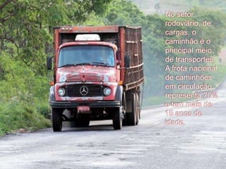No setor
rodoviário, de
cargas, o
caminhão é o
principal meio
de transportes.
A frota nacional
de caminhões
em circulação
representa 70%
e tem mais de
15 anos de
idade.
 