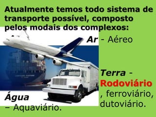 Água
– Aquaviário.
Ar - Aéreo
Atualmente temos todo sistema de
transporte possível, composto
pelos modais dos complexos:
Terra -
Rodoviário
, ferroviário,
dutoviário.
 
