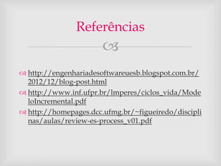 Referências 
 
 http://engenhariadesoftwareuesb.blogspot.com.br/ 
2012/12/blog-post.html 
 http://www.inf.ufpr.br/lmperes/ciclos_vida/Mode 
loIncremental.pdf 
 http://homepages.dcc.ufmg.br/~figueiredo/discipli 
nas/aulas/review-es-process_v01.pdf 
