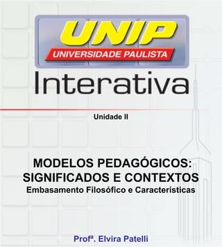 Unidade II
MODELOS PEDAGÓGICOS:
SIGNIFICADOS E CONTEXTOS
Embasamento Filosófico e Características
Profª. Elvira Patelli
 