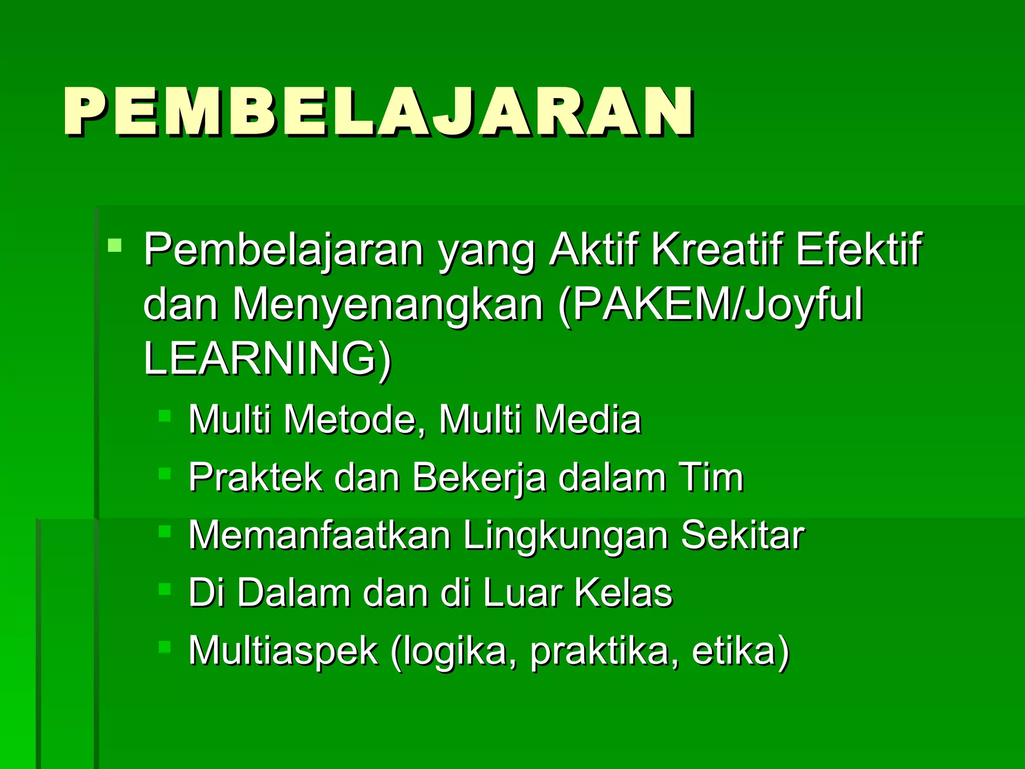 PEMBELAJARAN Pembelajaran yang Aktif Kreatif Efektif dan Menyenangkan (PAKEM/Joyful LEARNING) Multi Metode, Multi Media Praktek dan Bekerja dalam Tim Memanfaatkan Lingkungan Sekitar Di Dalam dan di Luar Kelas Multiaspek (logika, praktika, etika) 