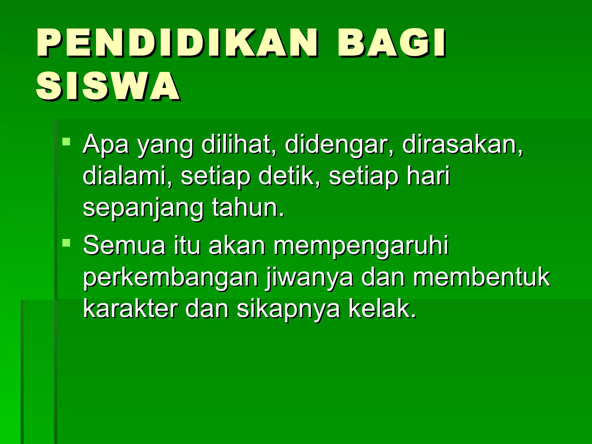 PENDIDIKAN BAGI SISWA Apa yang dilihat, didengar, dirasakan, dialami, setiap detik, setiap hari sepanjang tahun. Semua itu akan mempengaruhi perkembangan jiwanya dan membentuk karakter dan sikapnya kelak. 