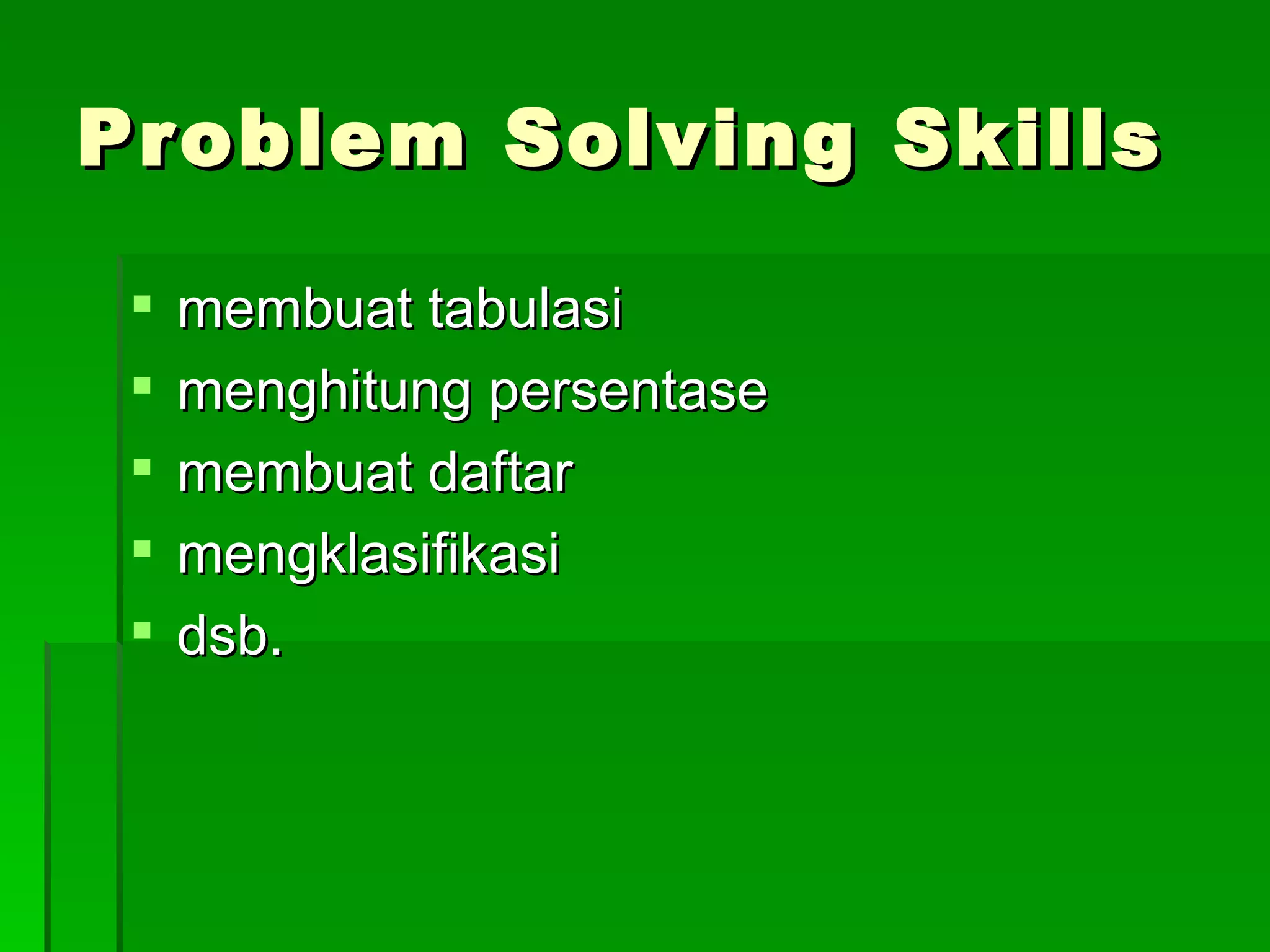 Problem Solving Skills membuat tabulasi menghitung persentase membuat daftar mengklasifikasi dsb. 