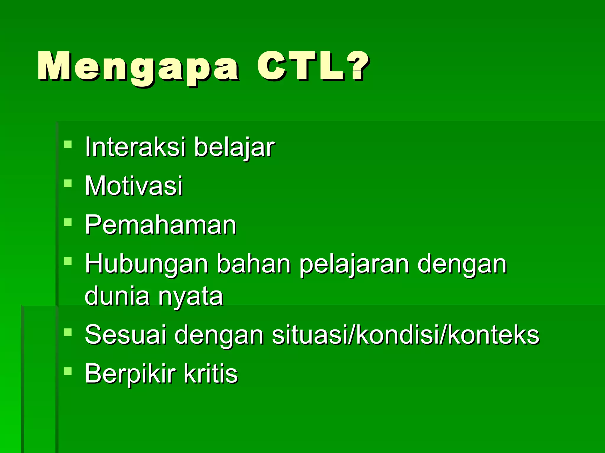 Mengapa CTL? Interaksi belajar Motivasi Pemahaman Hubungan bahan pelajaran dengan dunia nyata Sesuai dengan situasi/kondisi/konteks Berpikir kritis 