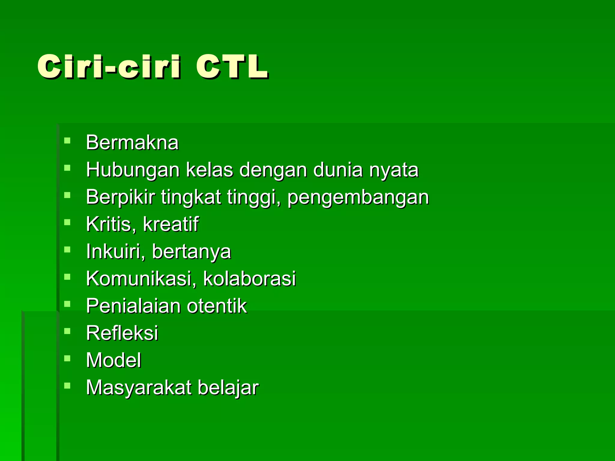Ciri-ciri CTL Bermakna Hubungan kelas dengan dunia nyata Berpikir tingkat tinggi, pengembangan Kritis, kreatif Inkuiri, bertanya Komunikasi, kolaborasi Penialaian otentik Refleksi Model Masyarakat belajar 
