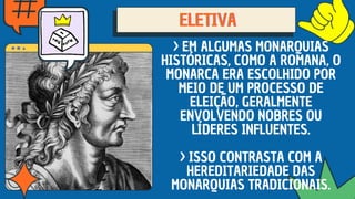 ELETIVA
ELETIVA
ELETIVA
> EM ALGUMAS MONARQUIAS
HISTÓRICAS, COMO A ROMANA, O
MONARCA ERA ESCOLHIDO POR
MEIO DE UM PROCESSO DE
ELEIÇÃO, GERALMENTE
ENVOLVENDO NOBRES OU
LÍDERES INFLUENTES.
> ISSO CONTRASTA COM A
HEREDITARIEDADE DAS
MONARQUIAS TRADICIONAIS.
 
