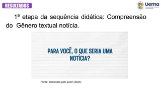 1ª etapa da sequência didática: Compreensão
do Gênero textual notícia.
RESULTADOS
Fonte: Elaborado pelo autor (2023).
 