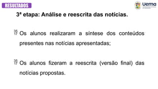 3ª etapa: Análise e reescrita das notícias.
RESULTADOS
 Os alunos realizaram a síntese dos conteúdos
presentes nas notícias apresentadas;
 Os alunos fizeram a reescrita (versão final) das
notícias propostas.
 