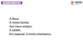AGRADECIMENTOS
A Deus;
À minha família;
Aos meus amigos;
À UEMA;
Em especial, à minha orientadora.
 