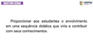 OBJETIVO GERAL
Proporcionar aos estudantes o envolvimento
em uma sequência didática que viria a contribuir
com seus conhecimentos.
 