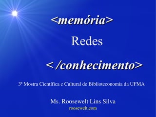 Ms. Roosewelt Lins Silva roosewelt.com <memória> < /conhecimento> Redes 3ª Mostra Científica e Cultural de Biblioteconomia da UFMA 