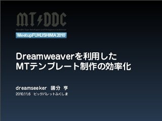 Dreamweaverを利用した
MTテンプレート制作の効率化
MeetupFUKUSHIMA2010
2010.11.6 ビッグパレットふくしま
dreamseeker 國分 亨
 