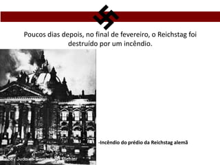 Poucos dias depois, no final de fevereiro, o Reichstag foi
destruído por um incêndio.
-Incêndio do prédio da Reichstag alemã
 