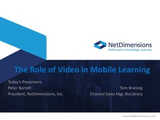 The Role of Video in Mobile Learning
Today’s Presenters:
Peter Barrett Tom Braning
President, NetDimensions, Inc. Channel Sales Mgr. BizLibrary
 