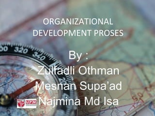 ORGANIZATIONAL DEVELOPMENT PROSES By : Zulfadli Othman Mesnan Supa’ad Najmina Md Isa 