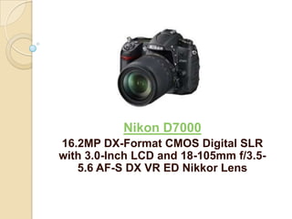 Nikon D7000
16.2MP DX-Format CMOS Digital SLR
with 3.0-Inch LCD and 18-105mm f/3.5-
   5.6 AF-S DX VR ED Nikkor Lens
 