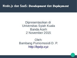 Node.js dan SaaS: Development dan Deployment
Dipresentasikan di
Universitas Syiah Kuala
Banda Aceh
2 November 2015
Oleh:
Bambang Purnomosidi D. P.
http://bpdp.xyz
 
