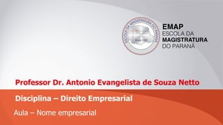 Professor Dr. Antonio Evangelista de Souza Netto
Disciplina – Direito Empresarial
Aula – Nome empresarial
 
