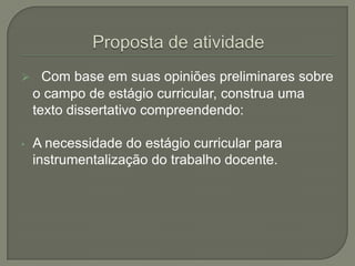      Com base em suas opiniões preliminares sobre
    o campo de estágio curricular, construa uma
    texto dissertativo compreendendo:

•   A necessidade do estágio curricular para
    instrumentalização do trabalho docente.
 