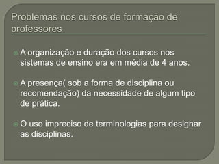 A organização e duração dos cursos nos
 sistemas de ensino era em média de 4 anos.

A presença( sob a forma de disciplina ou
 recomendação) da necessidade de algum tipo
 de prática.

O uso impreciso de terminologias para designar
 as disciplinas.
 