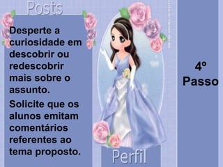 4º Passo Desperte a curiosidade em descobrir ou redescobrir mais sobre o assunto. Solicite que os alunos emitam comentários referentes ao tema proposto. 