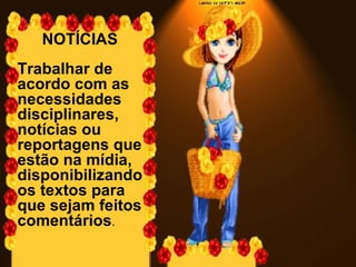 NOTÍCIAS  Trabalhar de acordo com as necessidades disciplinares, notícias ou reportagens que estão na mídia, disponibilizando os textos para que sejam feitos comentários .  