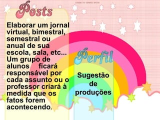 Sugestão de produções Elaborar um jornal virtual, bimestral, semestral ou anual de sua escola, sala, etc... Um grupo de alunos  ficará responsável por cada assunto ou o professor criará à medida que os fatos forem acontecendo .  