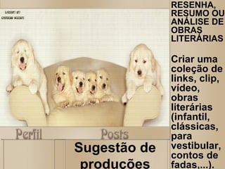 Sugestão de produções RESENHA, RESUMO OU ANÁLISE DE OBRAS LITERÁRIAS Criar uma coleção de links, clip, vídeo, obras literárias (infantil, clássicas, para vestibular, contos de fadas,...). 