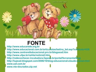 http://www.educarede.org.br   http://www.educacional.com.br/articulistas/betina_bd.asp?codtexto=636 http://www.centrorefeducacional.pro.br/blogsead.htm http://www.ufpe.br/nehte/noticia2.htm http://redeconhecer.incubadora.fapesp.br/portal/ferramenta/blog http://lupead.blogspot.com/2006/10/blog-educacional-claude-monet.html www.uol.com.br www.nte-dourados.zip.net FONTE 