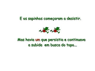E os sapinhos começaram a desistir. Mas havia  um  que persistia e continuava  a subida  em busca do topo... 