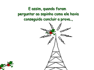 E assim, quando foram  perguntar ao sapinho como ele havia conseguido concluir a prova..,  