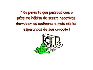 Não permita que pessoas com o péssimo hábito de serem negativas,  derrubem as melhores e mais sábias  esperanças de seu coração ! 
