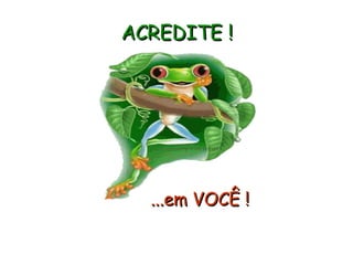 ACREDITE !   ...em VOCÊ ! 