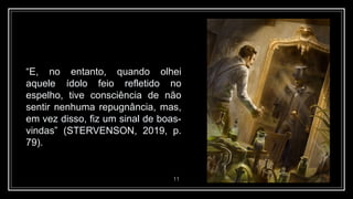 11
“E, no entanto, quando olhei
aquele ídolo feio refletido no
espelho, tive consciência de não
sentir nenhuma repugnância, mas,
em vez disso, fiz um sinal de boas-
vindas” (STERVENSON, 2019, p.
79).
 