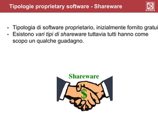 Tipologie proprietary software - Shareware
• Tipologia di software proprietario, inizialmente fornito gratui
• Esistono vari tipi di shareware tuttavia tutti hanno come
scopo un qualche guadagno.
 