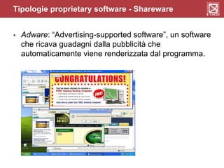 • Adware: “Advertising-supported software”, un software
che ricava guadagni dalla pubblicità che
automaticamente viene renderizzata dal programma.
Tipologie proprietary software - Shareware
 