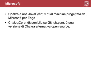 Microsoft
• Chakra è una JavaScript virtual machine progettata da
Microsoft per Edge
• ChakraCore, disponibile su Github.com, è una
versione di Chakra alternativa open source.
 